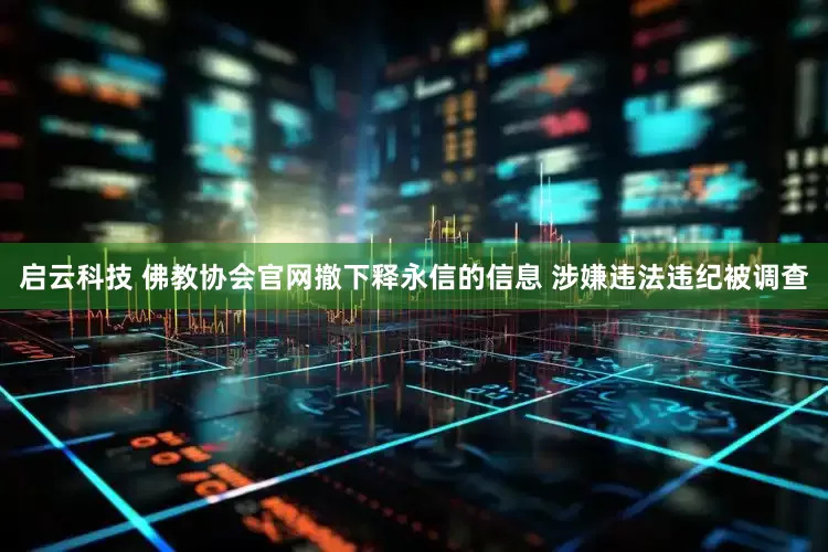 启云科技 佛教协会官网撤下释永信的信息 涉嫌违法违纪被调查