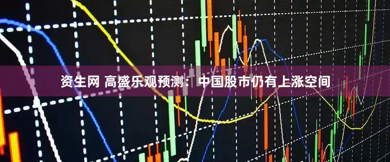 资生网 高盛乐观预测：中国股市仍有上涨空间