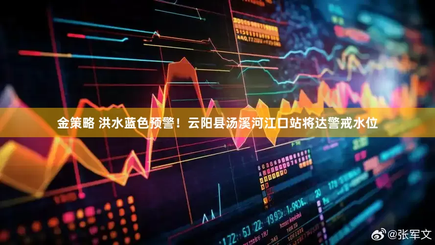金策略 洪水蓝色预警！云阳县汤溪河江口站将达警戒水位
