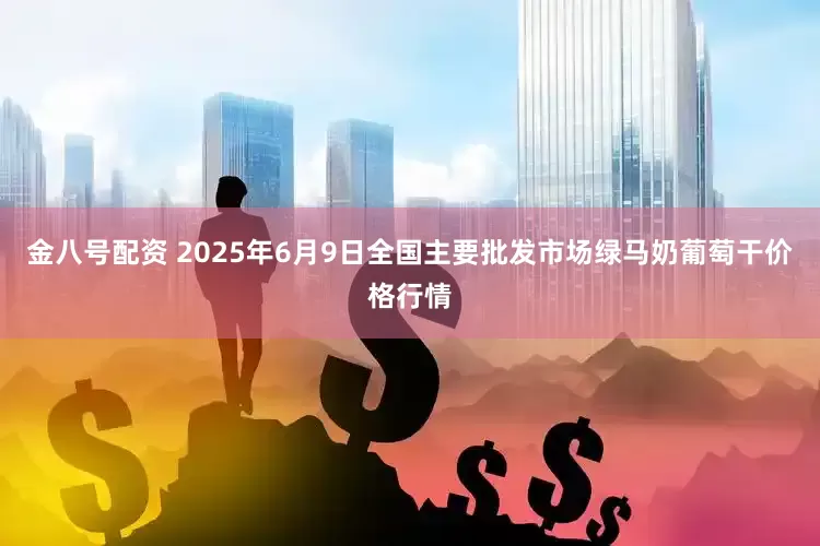 金八号配资 2025年6月9日全国主要批发市场绿马奶葡萄干价格行情