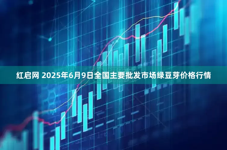 红启网 2025年6月9日全国主要批发市场绿豆芽价格行情