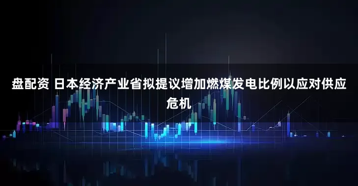 盘配资 日本经济产业省拟提议增加燃煤发电比例以应对供应危机