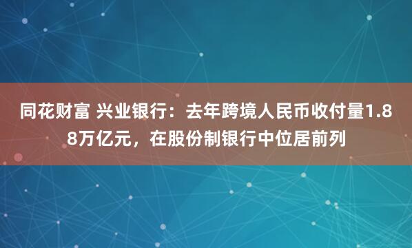 同花财富 兴业银行：去年跨境人民币收付量1.88万亿元，在股份制银行中位居前列