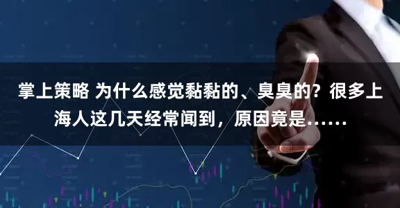 掌上策略 为什么感觉黏黏的、臭臭的？很多上海人这几天经常闻到，原因竟是……