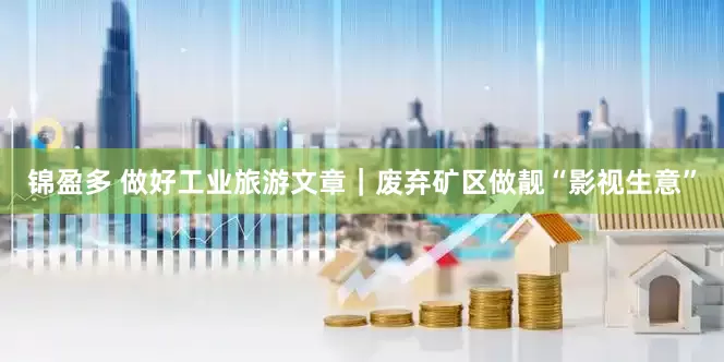 锦盈多 做好工业旅游文章｜废弃矿区做靓“影视生意”